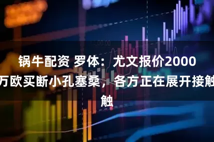 锅牛配资 罗体：尤文报价2000万欧买断小孔塞桑，各方正在展开接触