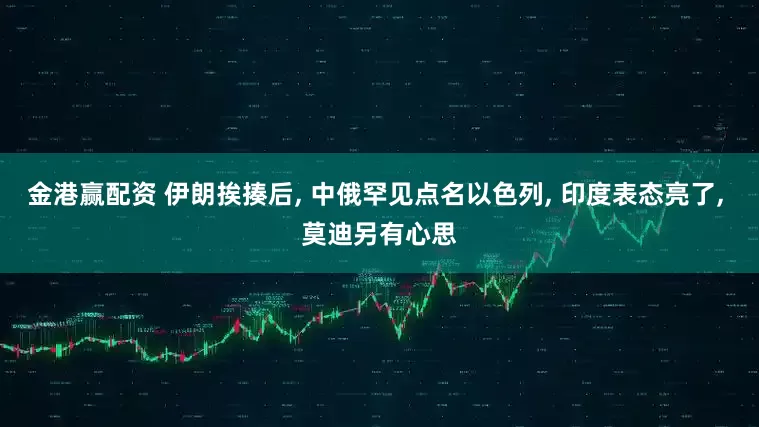 金港赢配资 伊朗挨揍后, 中俄罕见点名以色列, 印度表态亮了, 莫迪另有心思