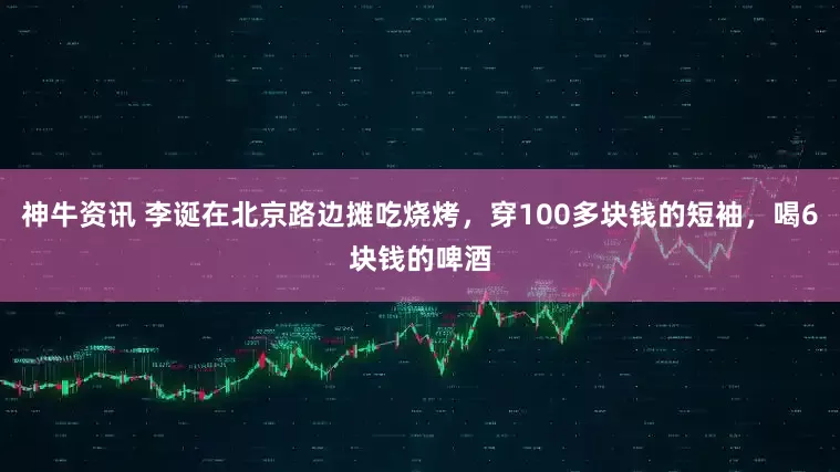 神牛资讯 李诞在北京路边摊吃烧烤，穿100多块钱的短袖，喝6块钱的啤酒