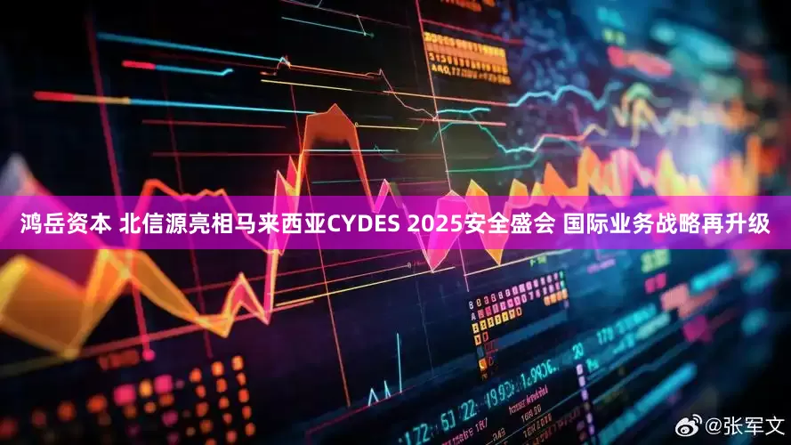 鸿岳资本 北信源亮相马来西亚CYDES 2025安全盛会 国际业务战略再升级
