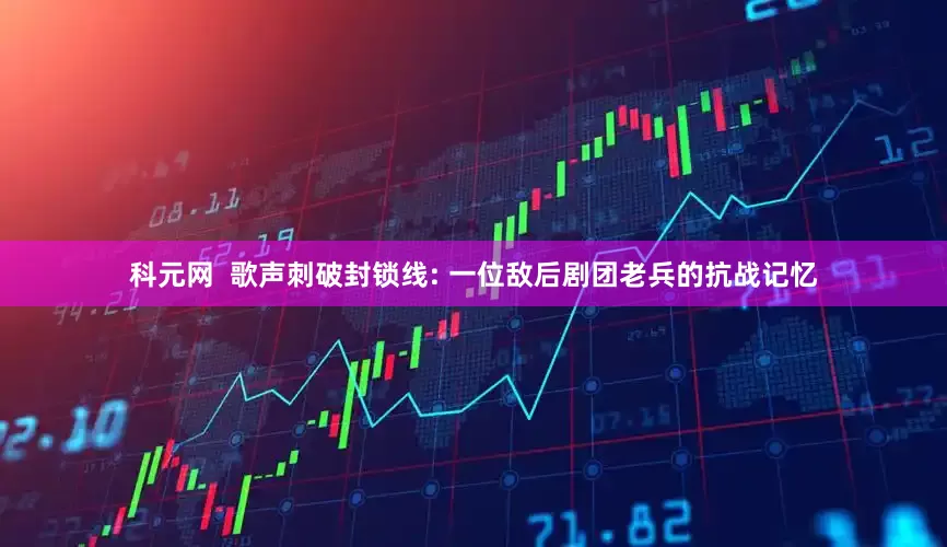 科元网  歌声刺破封锁线: 一位敌后剧团老兵的抗战记忆