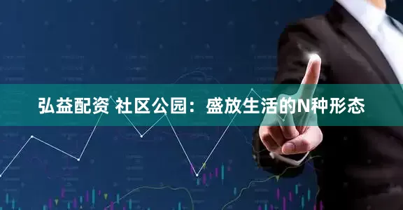 弘益配资 社区公园：盛放生活的N种形态