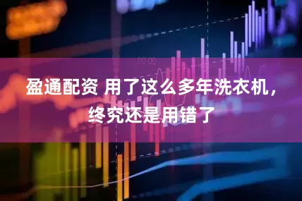 盈通配资 用了这么多年洗衣机，终究还是用错了