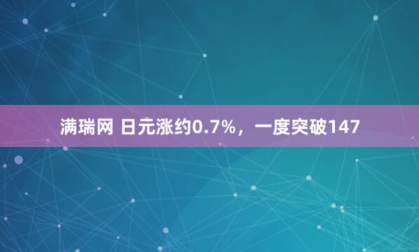 满瑞网 日元涨约0.7%，一度突破147