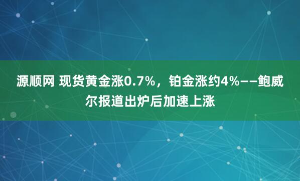 源顺网 现货黄金涨0.7%，铂金涨约4%——鲍威尔报道出炉后加速上涨