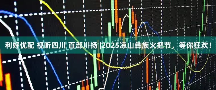 利好优配 视听四川 百部川扬 |2025凉山彝族火把节，等你狂欢！