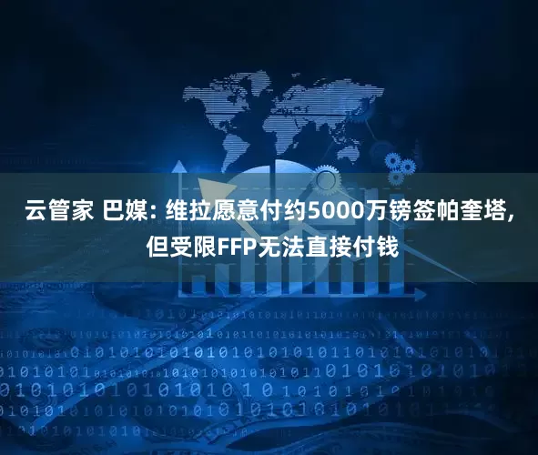 云管家 巴媒: 维拉愿意付约5000万镑签帕奎塔, 但受限FFP无法直接付钱