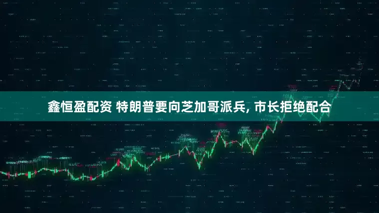 鑫恒盈配资 特朗普要向芝加哥派兵, 市长拒绝配合