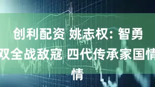 创利配资 姚志权: 智勇双全战敌寇 四代传承家国情
