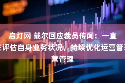 启灯网 戴尔回应裁员传闻：一直在评估自身业务状况，持续优化运营管理
