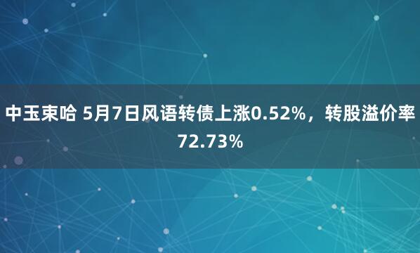 中玉束哈 5月7日风语转债上涨0.52%，转股溢价率72.73%