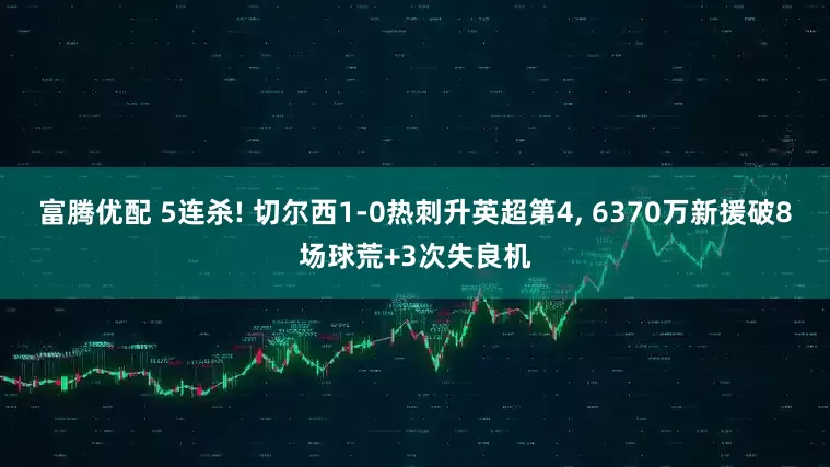 富腾优配 5连杀! 切尔西1-0热刺升英超第4, 6370万新援破8场球荒+3次失良机