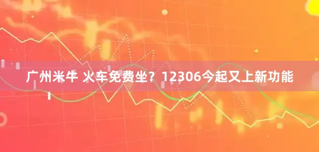 广州米牛 火车免费坐？12306今起又上新功能