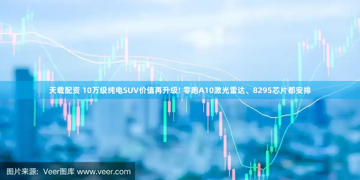 天载配资 10万级纯电SUV价值再升级! 零跑A10激光雷达、8295芯片都安排