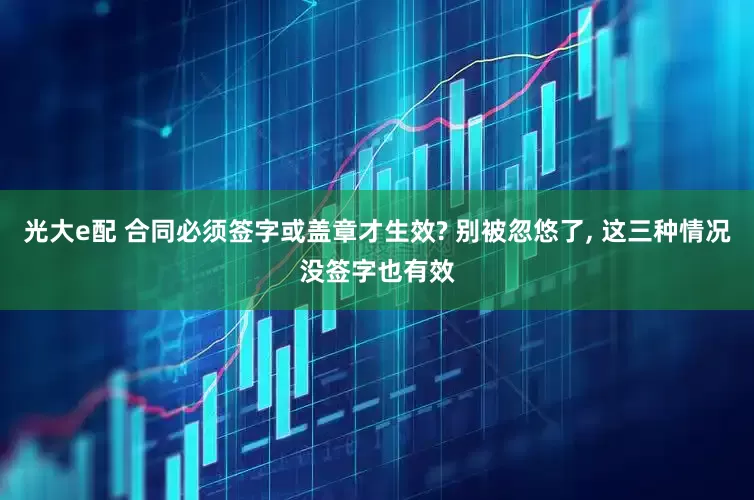 光大e配 合同必须签字或盖章才生效? 别被忽悠了, 这三种情况没签字也有效
